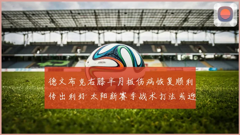 德文布克右膝半月板伤病恢复顺利传出利好 太阳新赛季战术打法或迎来革命性优化调整