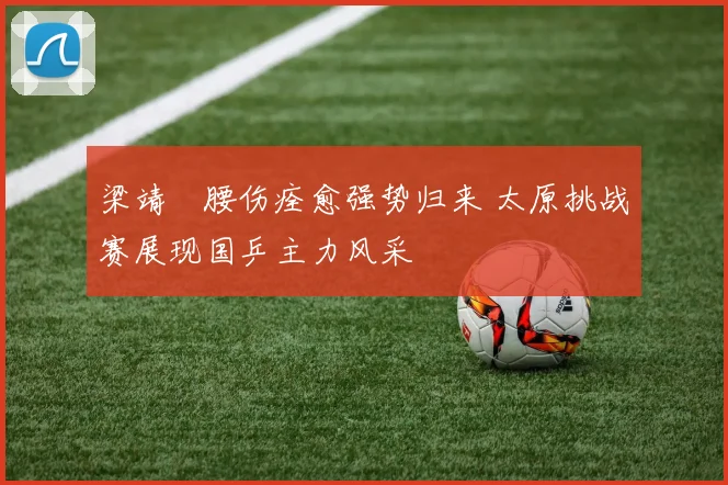 梁靖崑腰伤痊愈强势归来 太原挑战赛展现国乒主力风采