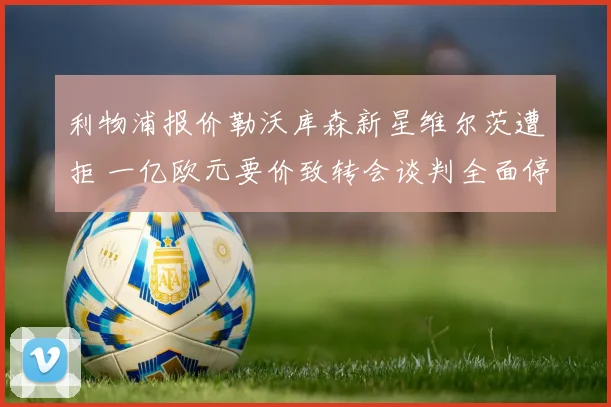 利物浦报价勒沃库森新星维尔茨遭拒 一亿欧元要价致转会谈判全面停滞