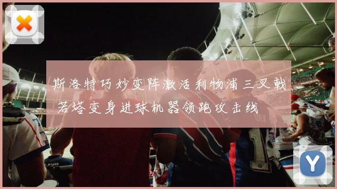 斯洛特巧妙变阵激活利物浦三叉戟 若塔变身进球机器领跑攻击线