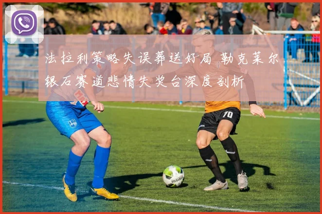 法拉利策略失误葬送好局 勒克莱尔银石赛道悲情失奖台深度剖析