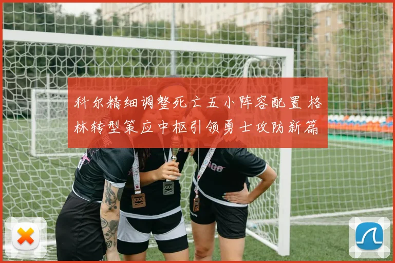 科尔精细调整死亡五小阵容配置 格林转型策应中枢引领勇士攻防新篇
