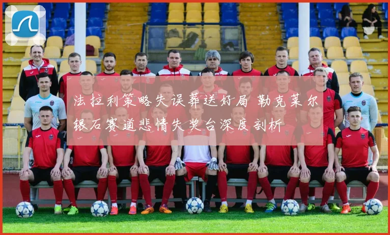 法拉利策略失误葬送好局 勒克莱尔银石赛道悲情失奖台深度剖析