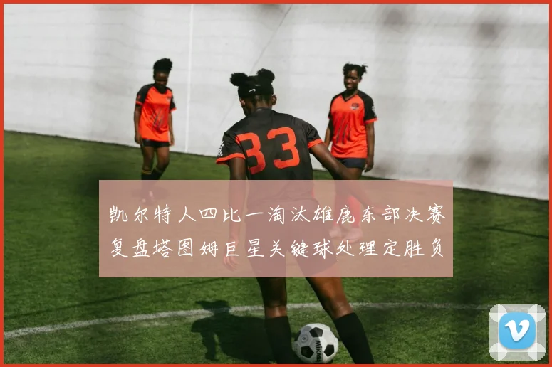 凯尔特人四比一淘汰雄鹿东部决赛复盘塔图姆巨星关键球处理定胜负