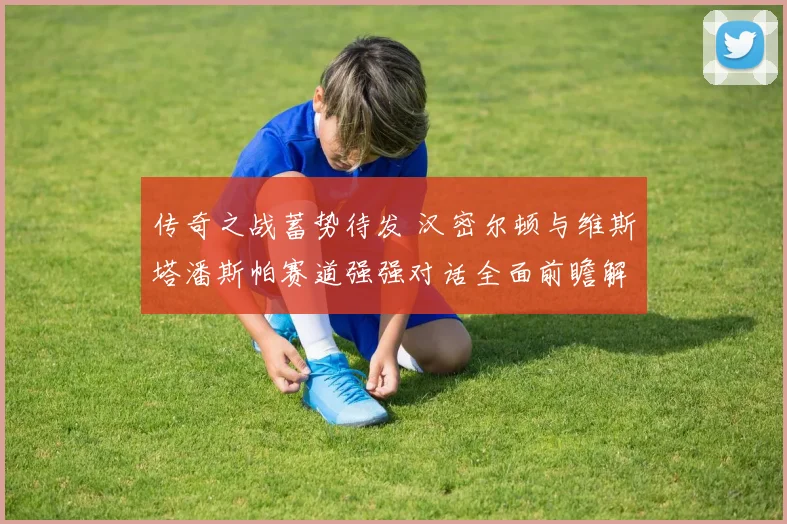 传奇之战蓄势待发 汉密尔顿与维斯塔潘斯帕赛道强强对话全面前瞻解析