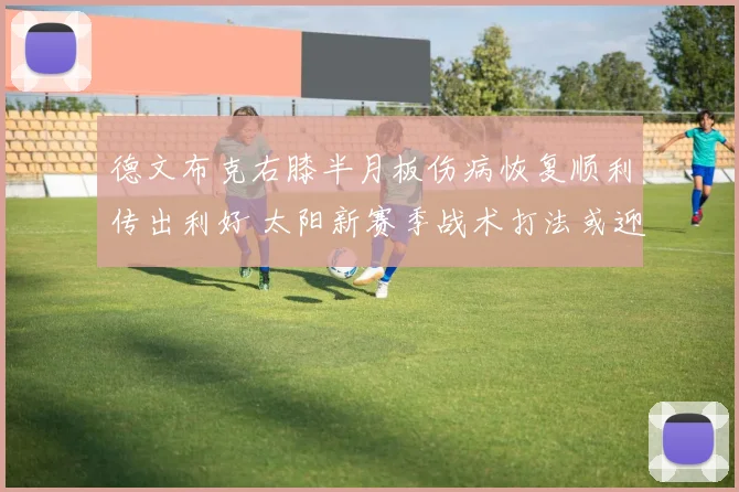 德文布克右膝半月板伤病恢复顺利传出利好 太阳新赛季战术打法或迎来革命性优化调整