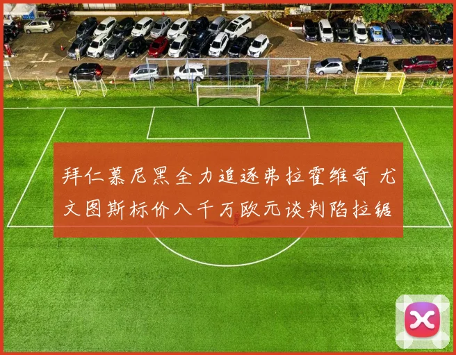 拜仁慕尼黑全力追逐弗拉霍维奇 尤文图斯标价八千万欧元谈判陷拉锯