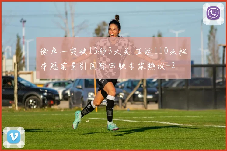徐卓一突破13秒3大关 亚运110米栏夺冠前景引国际田联专家热议