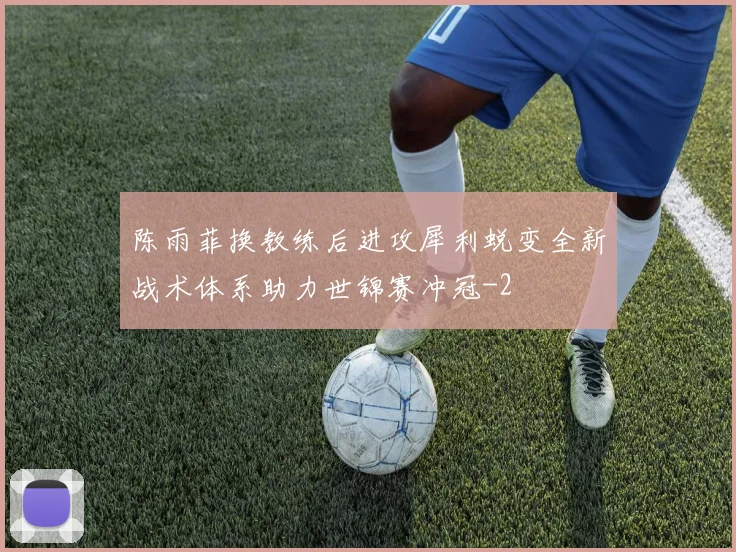 陈雨菲换教练后进攻犀利蜕变全新战术体系助力世锦赛冲冠