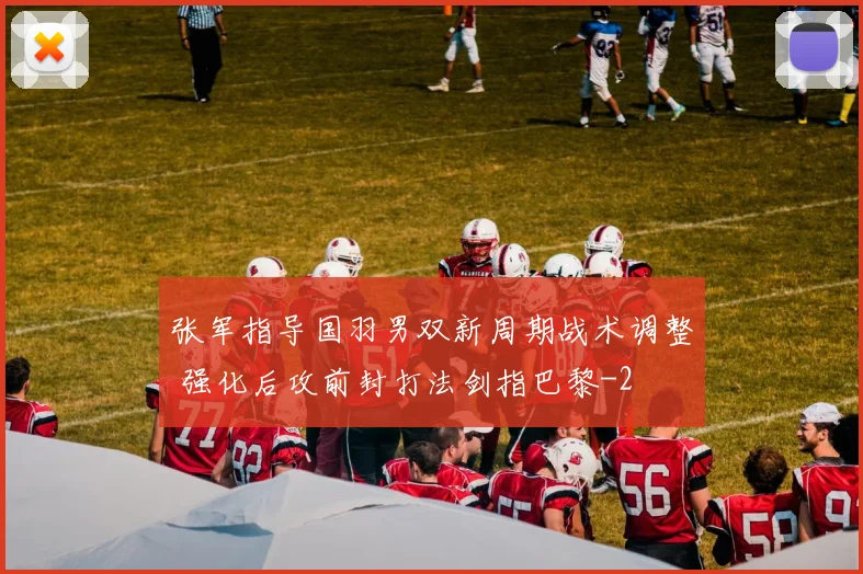 张军指导国羽男双新周期战术调整 强化后攻前封打法剑指巴黎