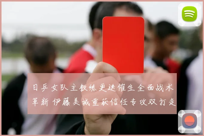日乒女队主教练更迭催生全面战术革新 伊藤美诚重获信任专攻双打走向职业复兴之路