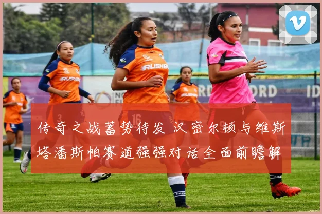 传奇之战蓄势待发 汉密尔顿与维斯塔潘斯帕赛道强强对话全面前瞻解析