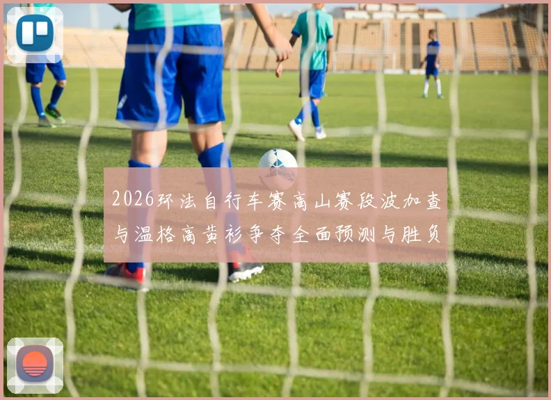 2026环法自行车赛高山赛段波加查与温格高黄衫争夺全面预测与胜负展望