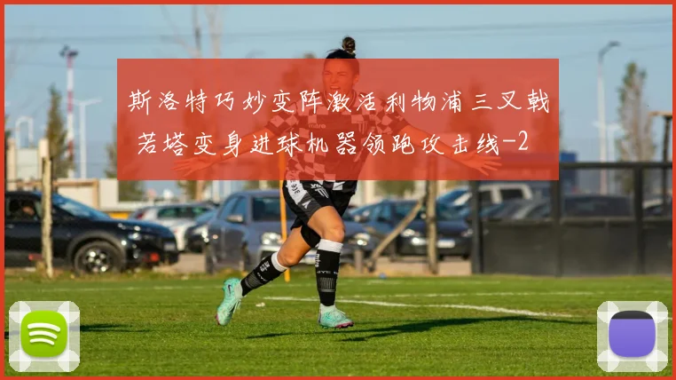 斯洛特巧妙变阵激活利物浦三叉戟 若塔变身进球机器领跑攻击线