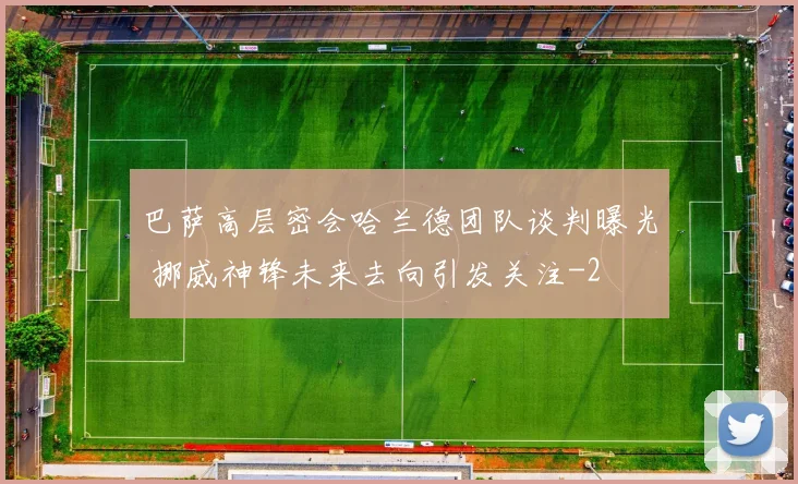 巴萨高层密会哈兰德团队谈判曝光 挪威神锋未来去向引发关注