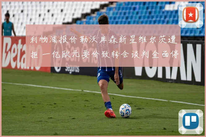 利物浦报价勒沃库森新星维尔茨遭拒 一亿欧元要价致转会谈判全面停滞