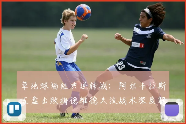 草地球场经典逆转战：阿尔卡拉斯五盘击败梅德维德夫技战术深度解析