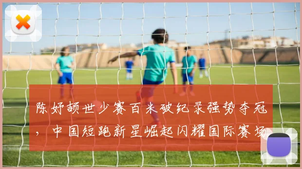 陈妤颉世少赛百米破纪录强势夺冠，中国短跑新星崛起闪耀国际赛场