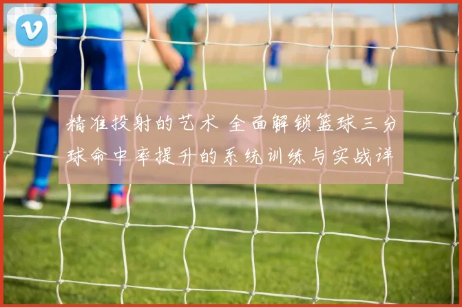 精准投射的艺术 全面解锁篮球三分球命中率提升的系统训练与实战详解