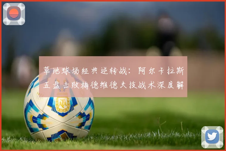 草地球场经典逆转战:阿尔卡拉斯五盘击败梅德维德夫技战术深度解析