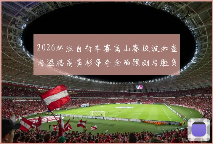 2026环法自行车赛高山赛段波加查与温格高黄衫争夺全面预测与胜负展望